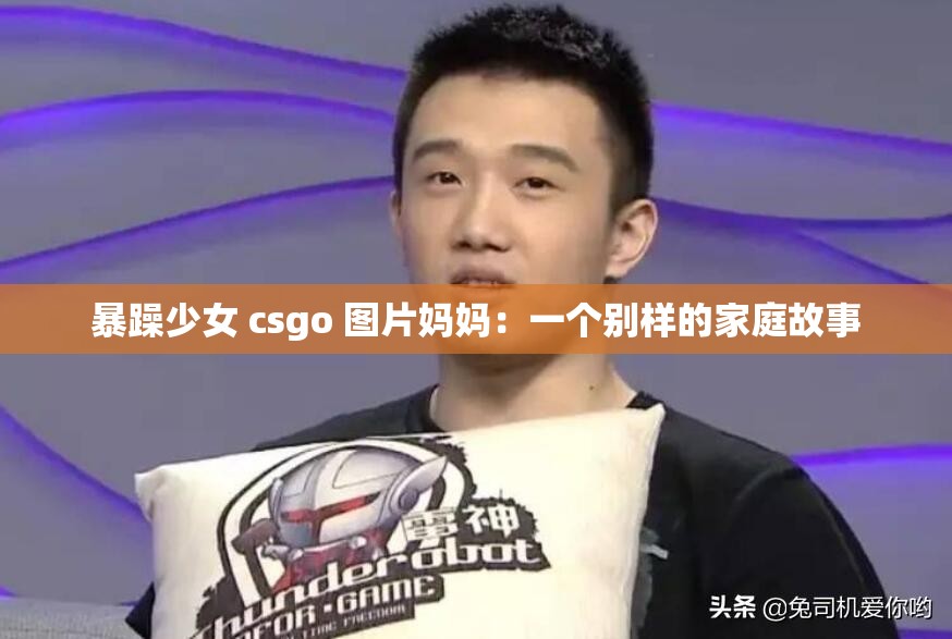 暴躁少女 csgo 图片妈妈：一个别样的家庭故事