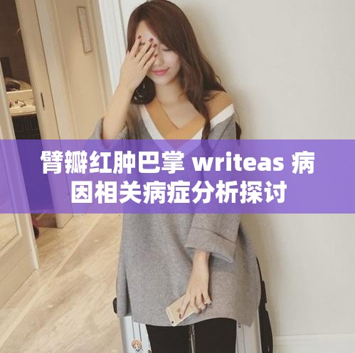 臂瓣红肿巴掌 writeas 病因相关病症分析探讨