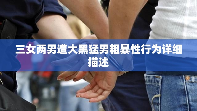 三女两男遭大黑猛男粗暴性行为详细描述