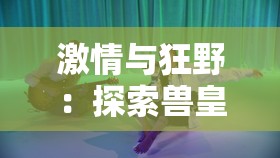 激情与狂野：探索兽皇 VIDEO 另类 HD 的世界
