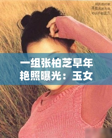 一组张柏芝早年艳照曝光：玉女形象尽毁