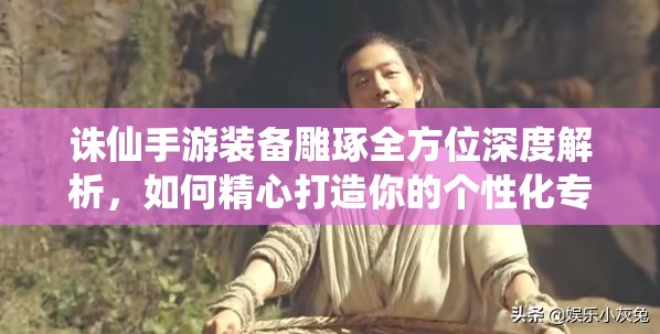 诛仙手游装备雕琢全方位深度解析，如何精心打造你的个性化专属神器