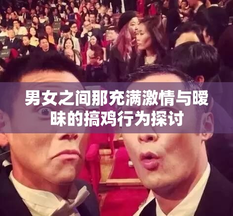 男女之间那充满激情与暧昧的搞鸡行为探讨