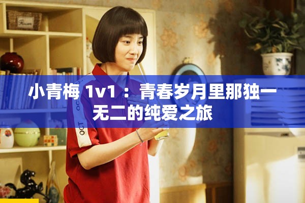 小青梅 1v1 ：青春岁月里那独一无二的纯爱之旅