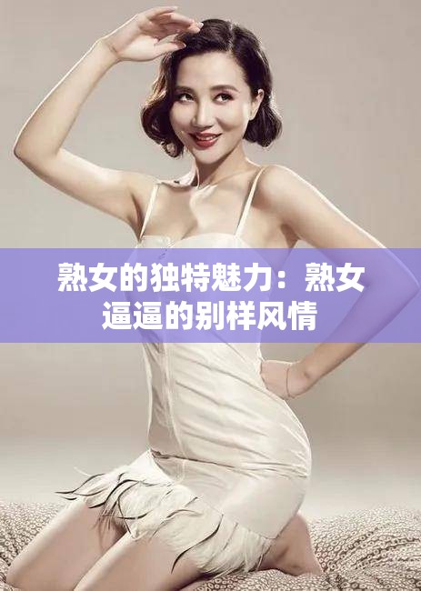 熟女的独特魅力：熟女逼逼的别样风情