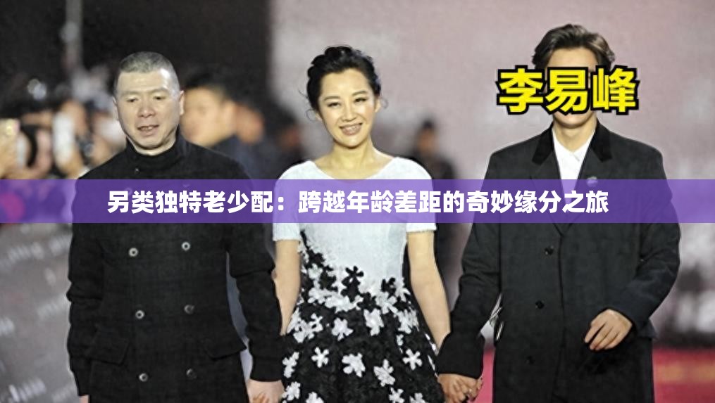 另类独特老少配：跨越年龄差距的奇妙缘分之旅