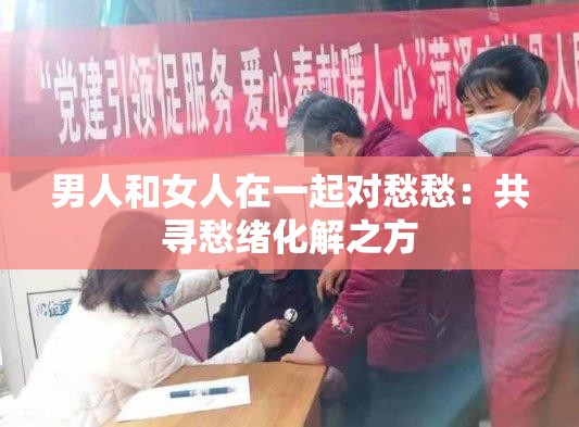 男人和女人在一起对愁愁：共寻愁绪化解之方