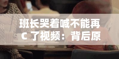 班长哭着喊不能再 C 了视频：背后原因令人震惊