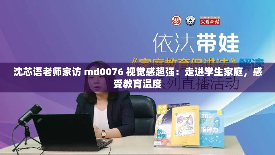 沈芯语老师家访 md0076 视觉感超强：走进学生家庭，感受教育温度