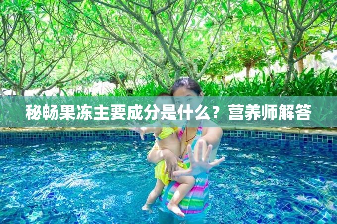 秘畅果冻主要成分是什么？营养师解答