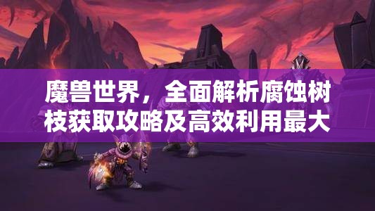 魔兽世界，全面解析腐蚀树枝获取攻略及高效利用最大化策略