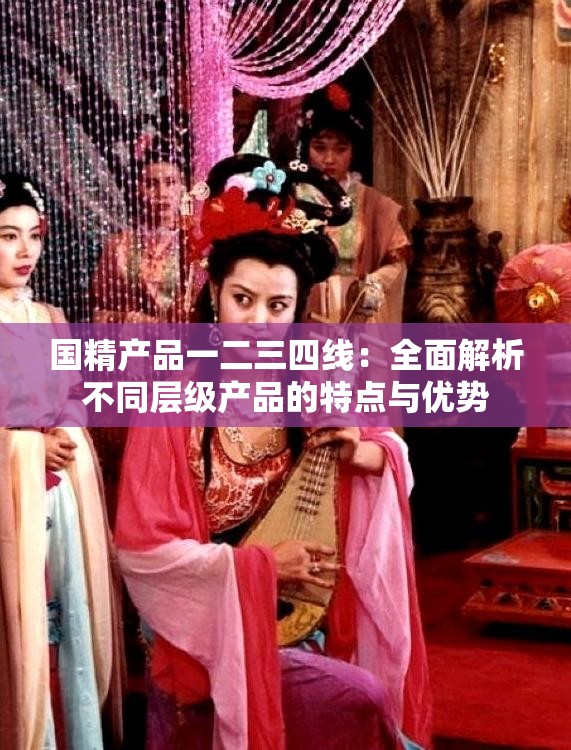 国精产品一二三四线：全面解析不同层级产品的特点与优势