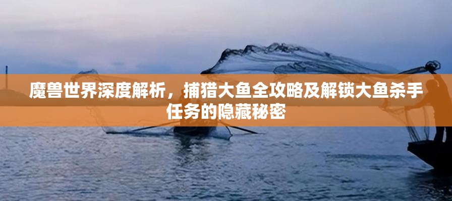 魔兽世界深度解析，捕猎大鱼全攻略及解锁大鱼杀手任务的隐藏秘密