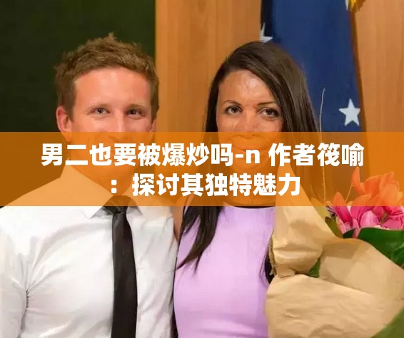 男二也要被爆炒吗-n 作者筏喻：探讨其独特魅力