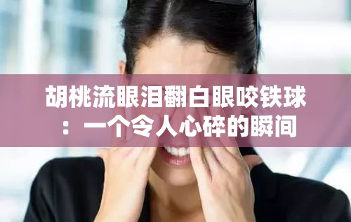胡桃流眼泪翻白眼咬铁球：一个令人心碎的瞬间