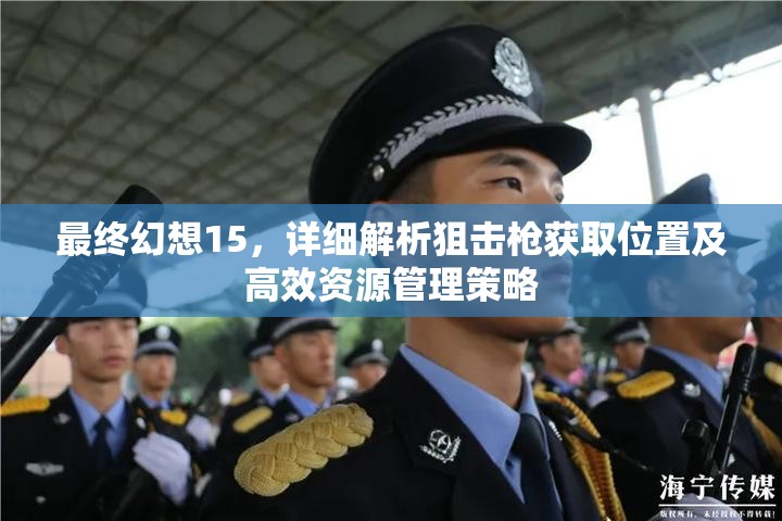 最终幻想15，详细解析狙击枪获取位置及高效资源管理策略