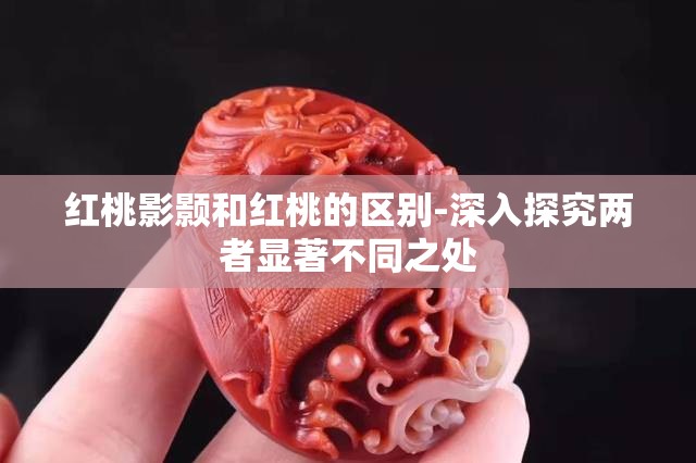 红桃影颢和红桃的区别-深入探究两者显著不同之处