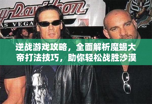 逆战游戏攻略，全面解析魔蝎大帝打法技巧，助你轻松战胜沙漠霸主