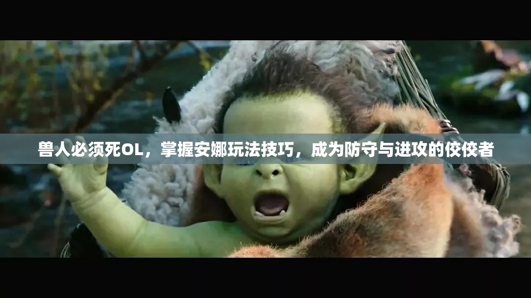 兽人必须死OL，掌握安娜玩法技巧，成为防守与进攻的佼佼者