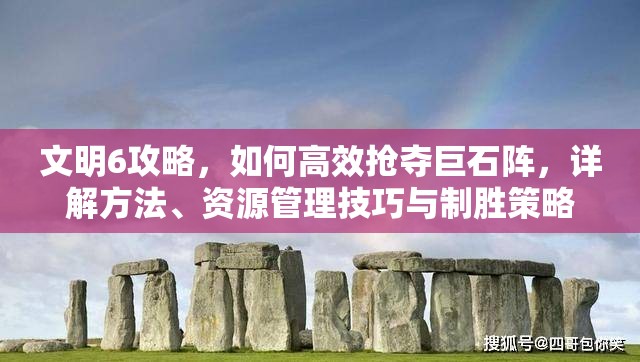 文明6攻略，如何高效抢夺巨石阵，详解方法、资源管理技巧与制胜策略