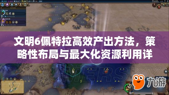 文明6佩特拉高效产出方法，策略性布局与最大化资源利用详解