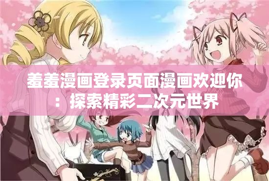 羞羞漫画登录页面漫画欢迎你：探索精彩二次元世界