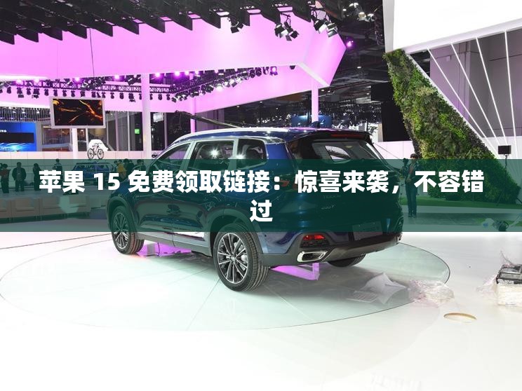 苹果 15 免费领取链接：惊喜来袭，不容错过