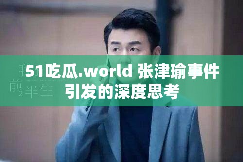 51吃瓜.world 张津瑜事件引发的深度思考