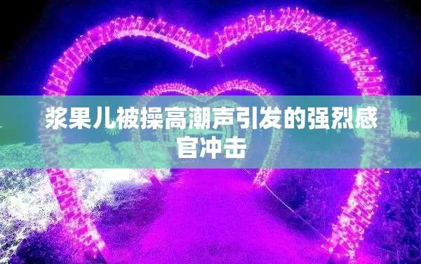 浆果儿被操高潮声引发的强烈感官冲击