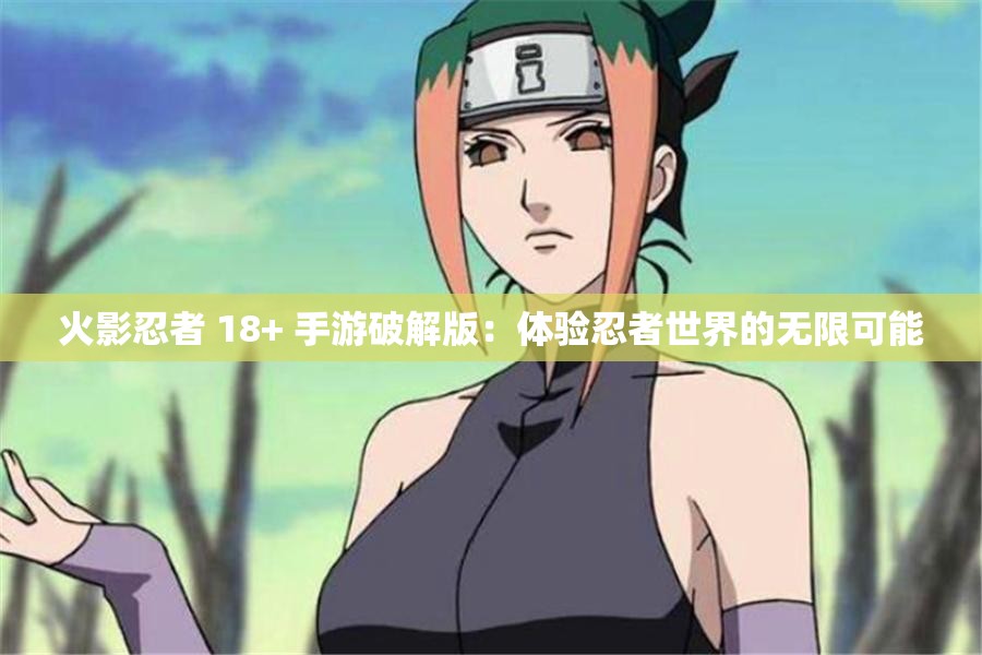 火影忍者 18+ 手游破解版：体验忍者世界的无限可能