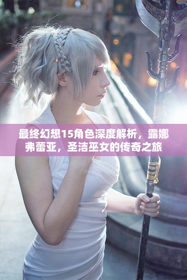 最终幻想15角色深度解析，露娜弗蕾亚，圣洁巫女的传奇之旅