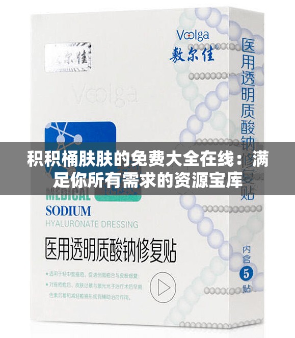 积积桶肤肤的免费大全在线：满足你所有需求的资源宝库