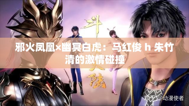邪火凤凰×幽冥白虎：马红俊 h 朱竹清的激情碰撞