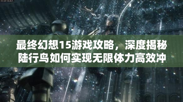 最终幻想15游戏攻略，深度揭秘陆行鸟如何实现无限体力高效冲刺秘籍