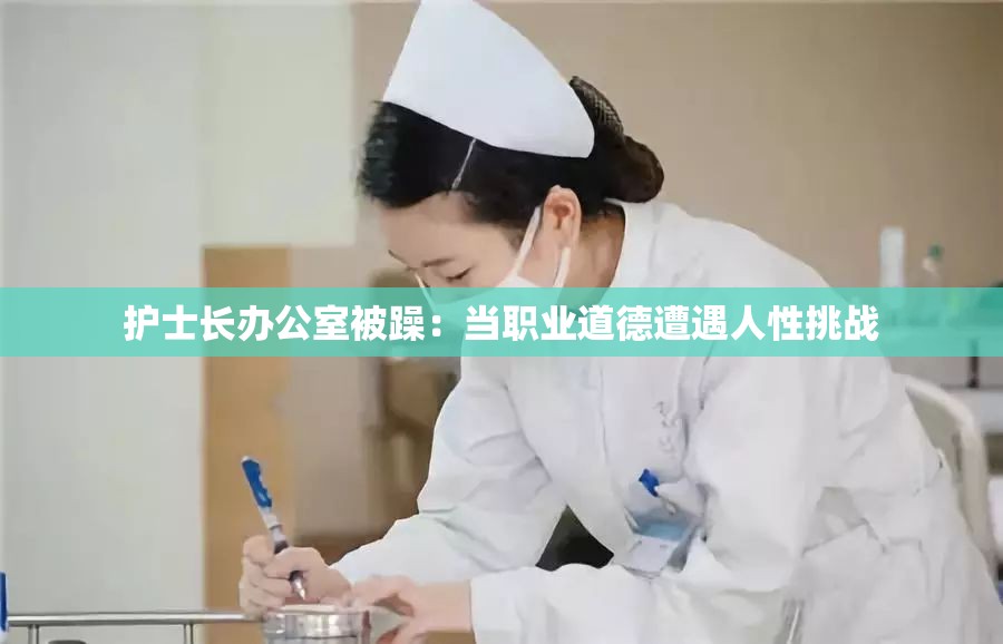 护士长办公室被躁：当职业道德遭遇人性挑战