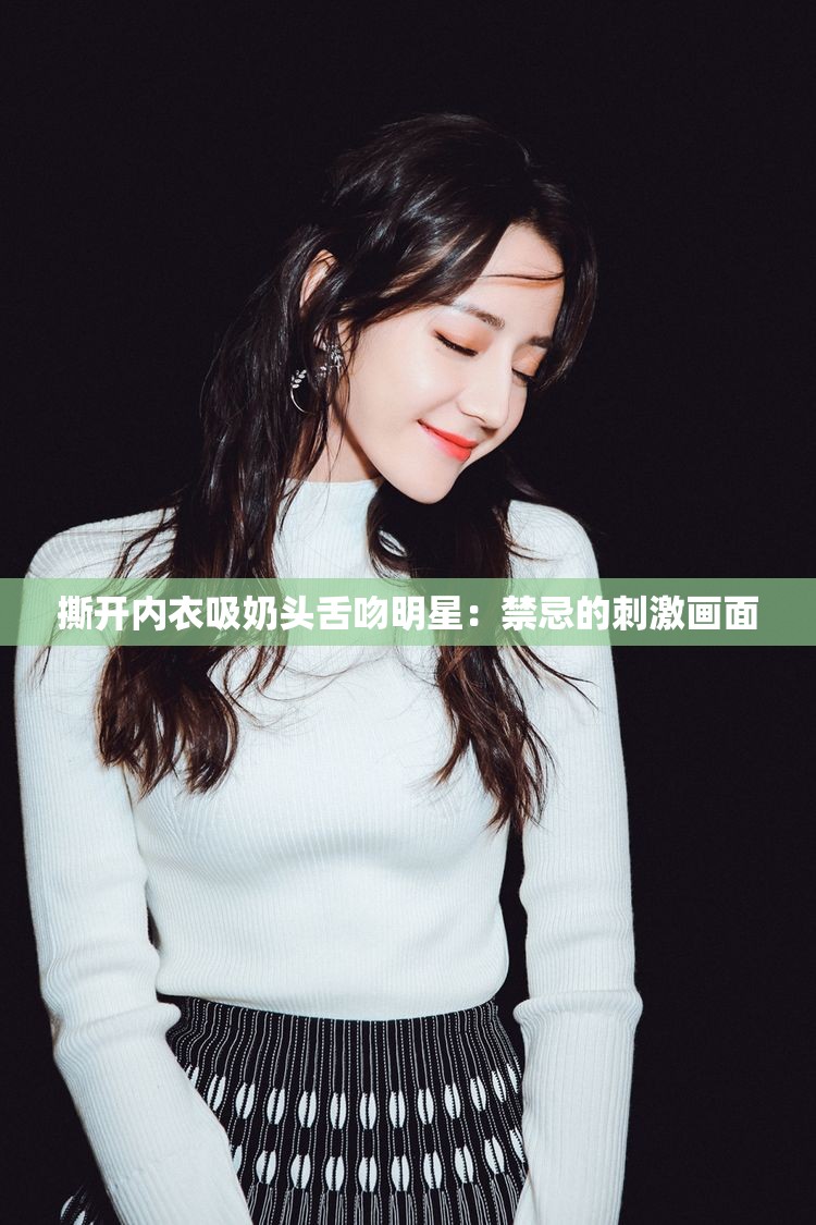 撕开内衣吸奶头舌吻明星：禁忌的刺激画面