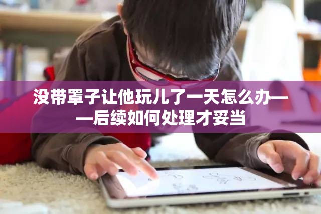 没带罩子让他玩儿了一天怎么办——后续如何处理才妥当