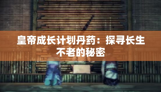 皇帝成长计划丹药：探寻长生不老的秘密