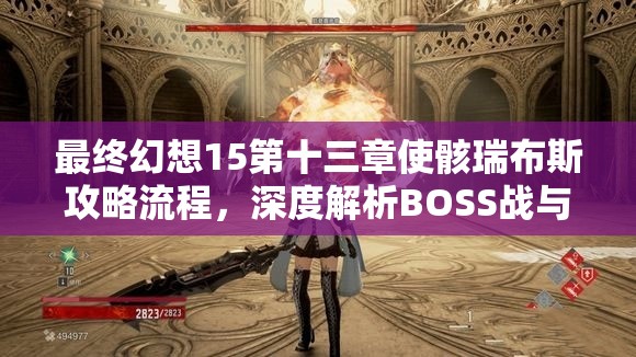 最终幻想15第十三章使骸瑞布斯攻略流程，深度解析BOSS战与关卡要点