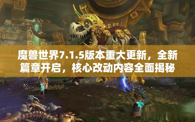 魔兽世界7.1.5版本重大更新，全新篇章开启，核心改动内容全面揭秘