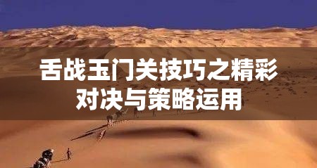 舌战玉门关技巧之精彩对决与策略运用