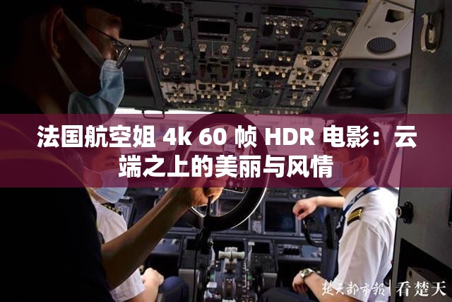 法国航空姐 4k 60 帧 HDR 电影：云端之上的美丽与风情