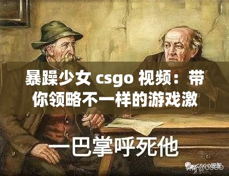 暴躁少女 csgo 视频：带你领略不一样的游戏激情与热血
