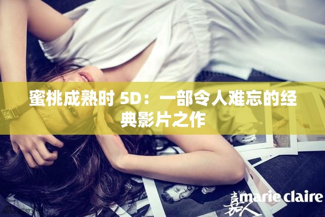 蜜桃成熟时 5D：一部令人难忘的经典影片之作