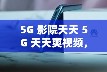 5G 影院天天 5G 天天爽视频，畅享极致视觉体验