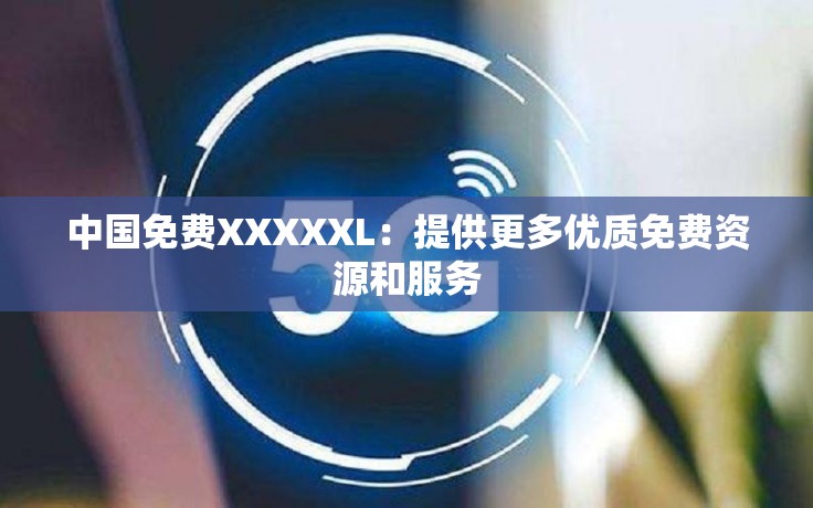 中国免费XXXXXL：提供更多优质免费资源和服务