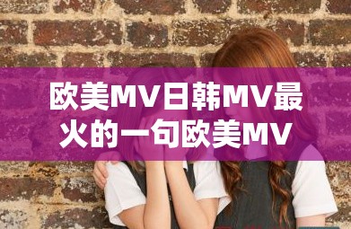 欧美MV日韩MV最火的一句欧美MV与日韩MV的较量-谁更能引领潮流