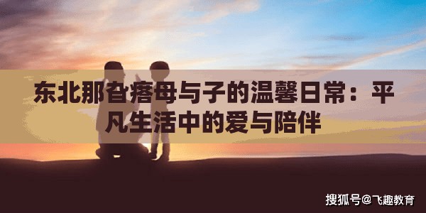 东北那旮瘩母与子的温馨日常：平凡生活中的爱与陪伴