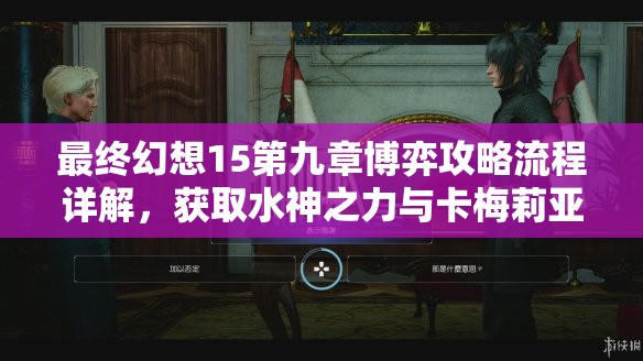 最终幻想15第九章博弈攻略流程详解，获取水神之力与卡梅莉亚的博弈策略