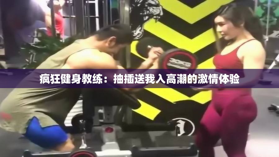 疯狂健身教练：抽插送我入高潮的激情体验